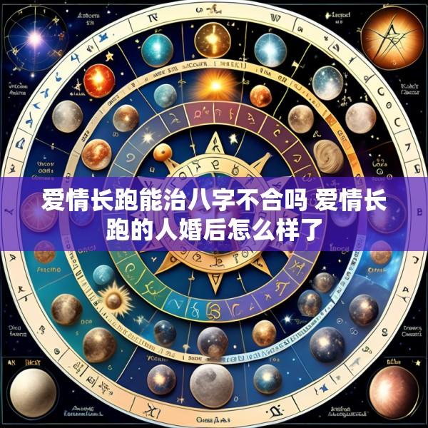 爱情长跑能治八字不合吗 爱情长跑的人婚后怎么样了