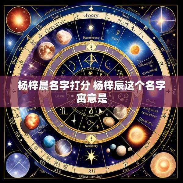杨梓晨名字打分 杨梓辰这个名字寓意是