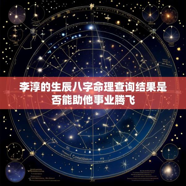 李淳的生辰八字命理查询结果是否能助他事业腾飞