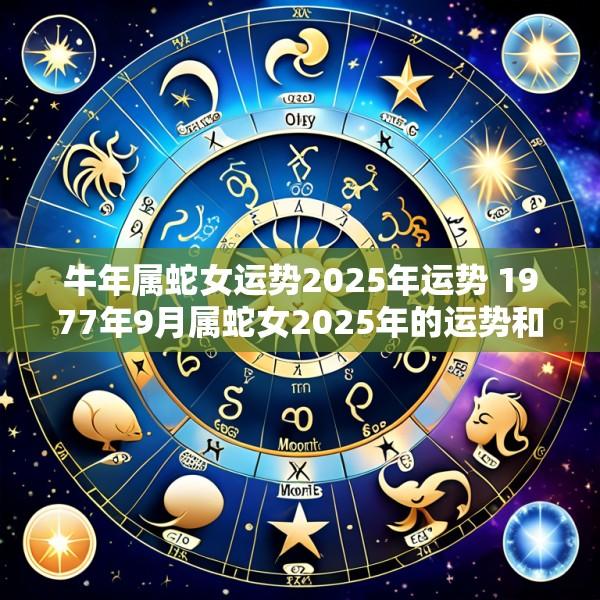 牛年属蛇女运势2025年运势 1977年9月属蛇女2025年的运势和财运