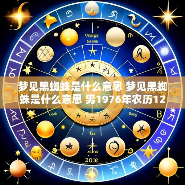 梦见黑蜘蛛是什么意思 梦见黑蜘蛛是什么意思 男1976年农历12月17日