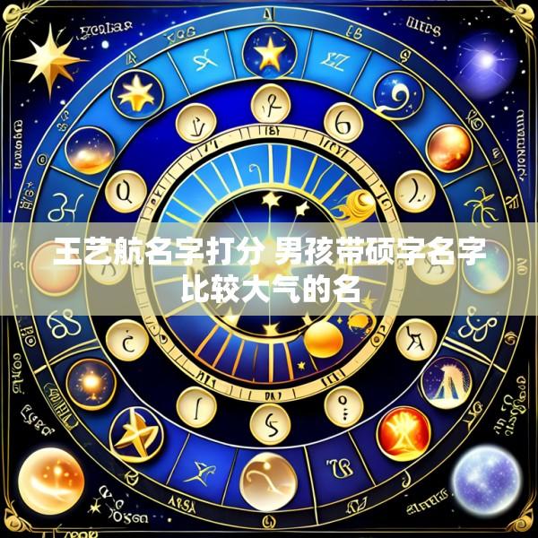 王艺航名字打分 男孩带硕字名字比较大气的名
