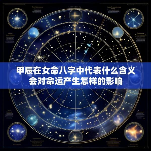 甲辰在女命八字中代表什么含义会对命运产生怎样的影响
