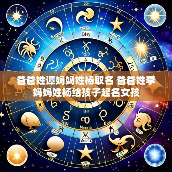 爸爸姓谭妈妈姓杨取名 爸爸姓李妈妈姓杨给孩子起名女孩