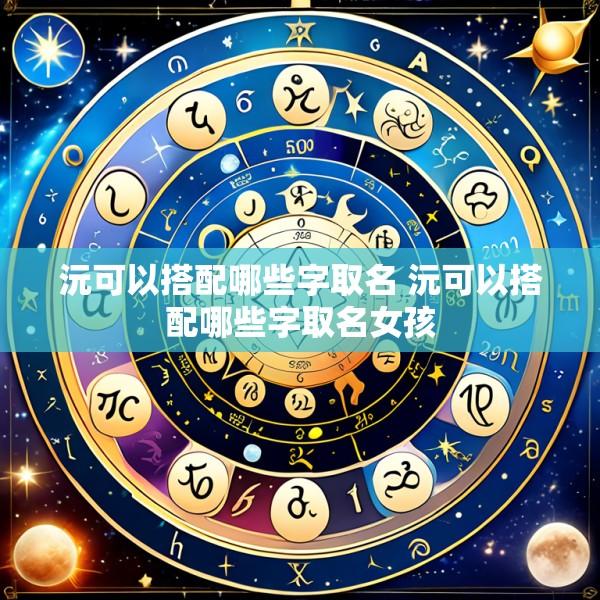 沅可以搭配哪些字取名 沅可以搭配哪些字取名女孩