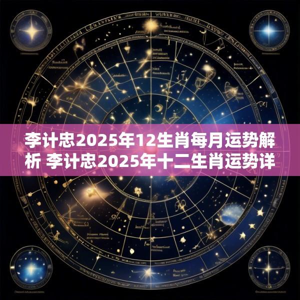 李计忠2025年12生肖每月运势解析 李计忠2025年十二生肖运势详解
