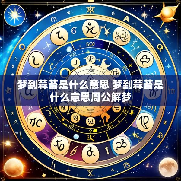 梦到蒜苔是什么意思 梦到蒜苔是什么意思周公解梦