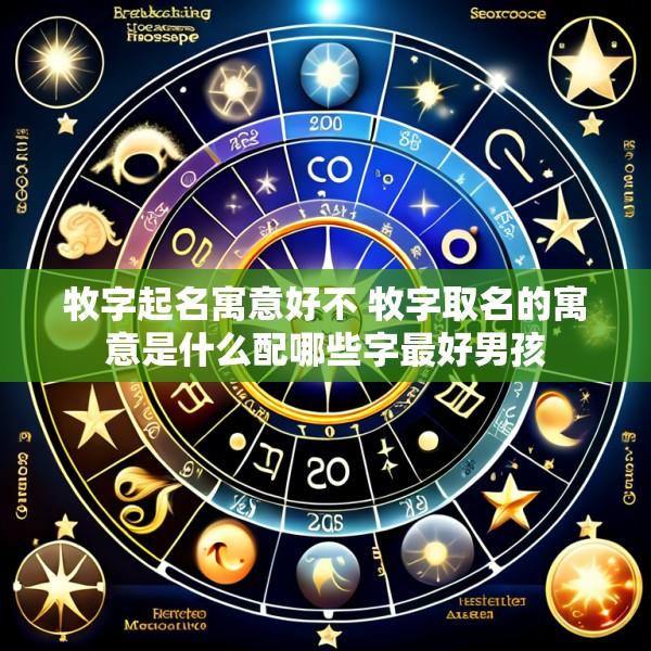 牧字起名寓意好不 牧字取名的寓意是什么配哪些字最好男孩