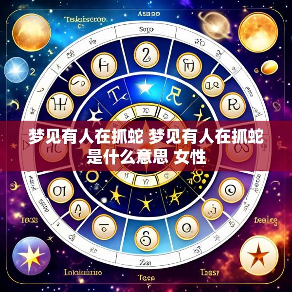 梦见有人在抓蛇 梦见有人在抓蛇是什么意思 女性