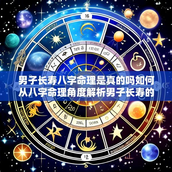 男子长寿八字命理是真的吗如何从八字命理角度解析男子长寿的奥秘