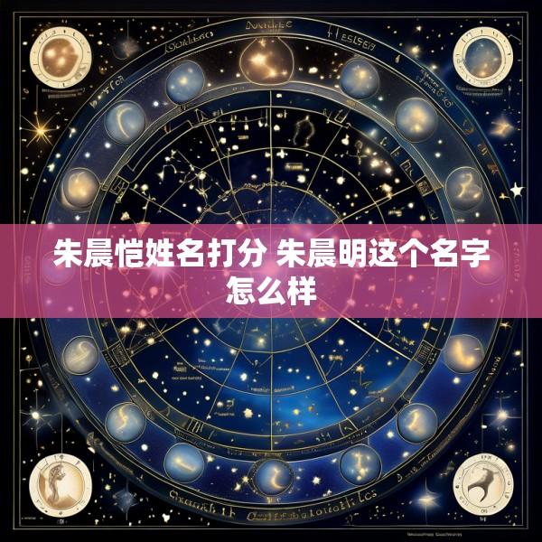 朱晨恺姓名打分 朱晨明这个名字怎么样