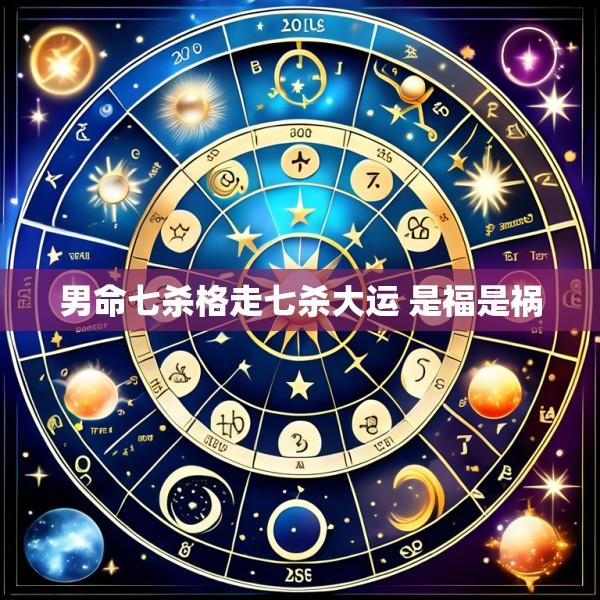 男命七杀格走七杀大运 是福是祸