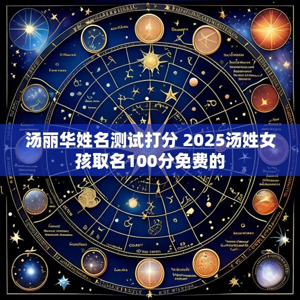 汤丽华姓名测试打分 2025汤姓女孩取名100分免费的