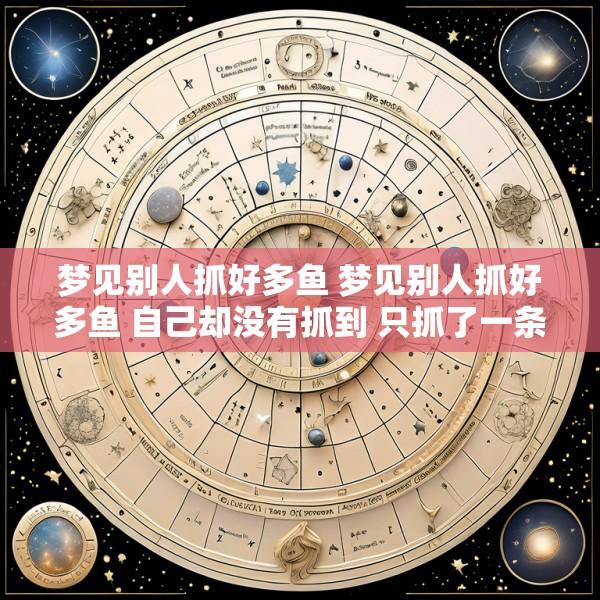 梦见别人抓好多鱼 梦见别人抓好多鱼 自己却没有抓到 只抓了一条