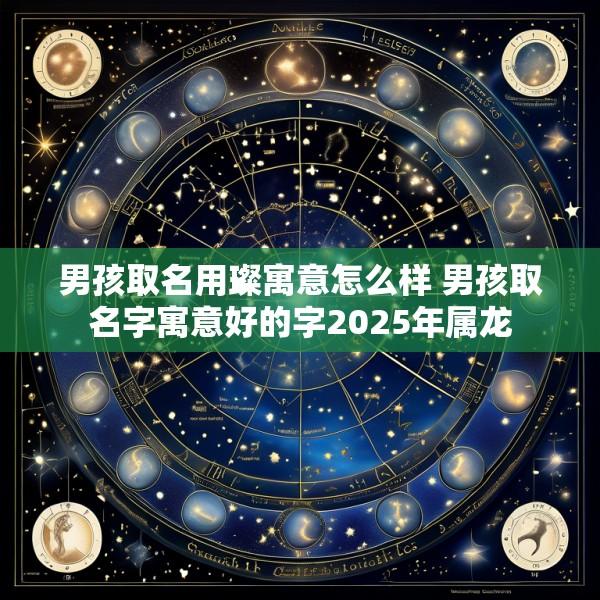 男孩取名用璨寓意怎么样 男孩取名字寓意好的字2025年属龙