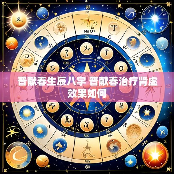 晋献春生辰八字 晋献春治疗肾虚效果如何