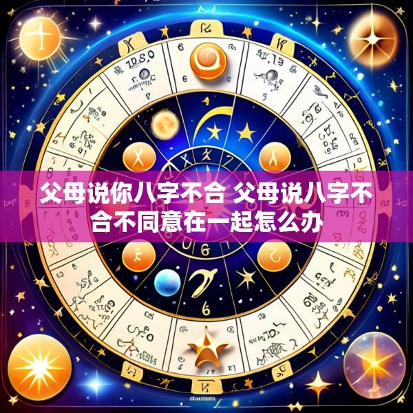 父母说你八字不合 父母说八字不合不同意在一起怎么办