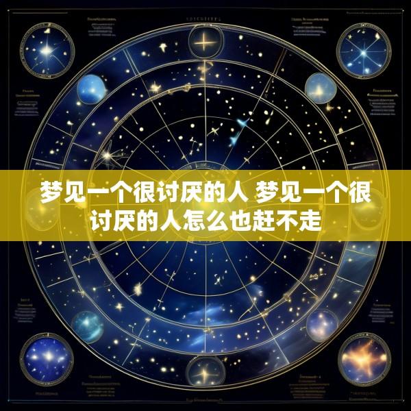 梦见一个很讨厌的人 梦见一个很讨厌的人怎么也赶不走