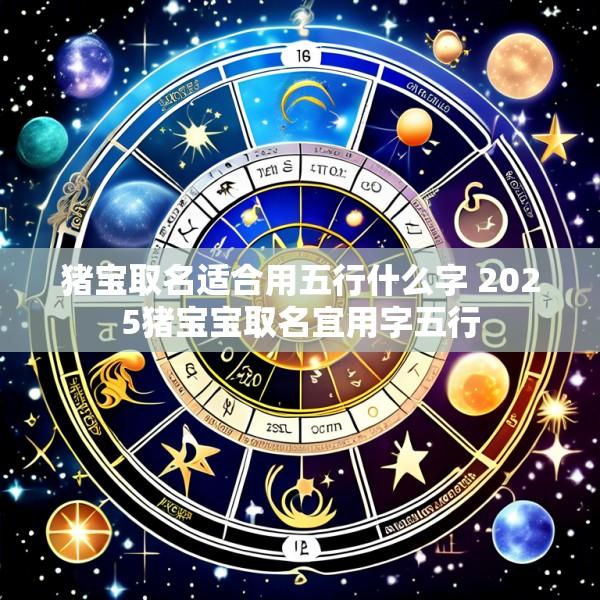 猪宝取名适合用五行什么字 2025猪宝宝取名宜用字五行