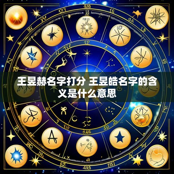 王昱赫名字打分 王昱皓名字的含义是什么意思