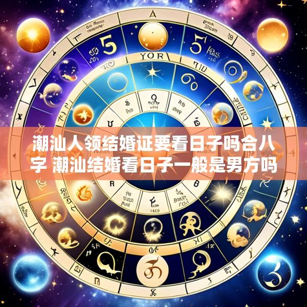 潮汕人领结婚证要看日子吗合八字 潮汕结婚看日子一般是男方吗
