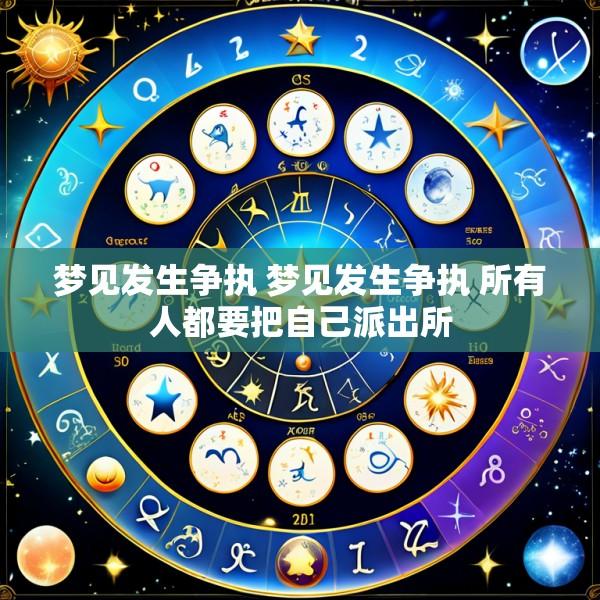 梦见发生争执 梦见发生争执 所有人都要把自己派出所