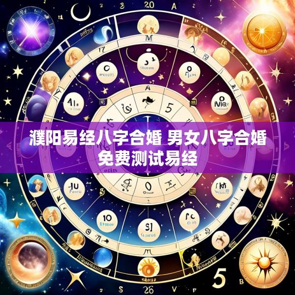 濮阳易经八字合婚 男女八字合婚免费测试易经