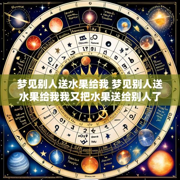 梦见别人送水果给我 梦见别人送水果给我我又把水果送给别人了