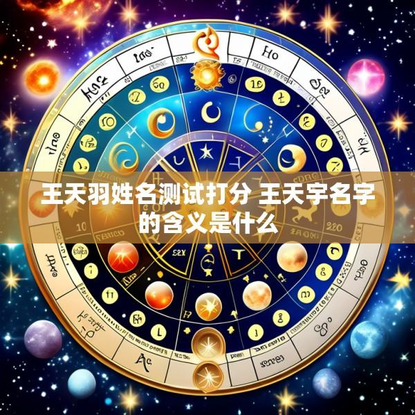 王天羽姓名测试打分 王天宇名字的含义是什么