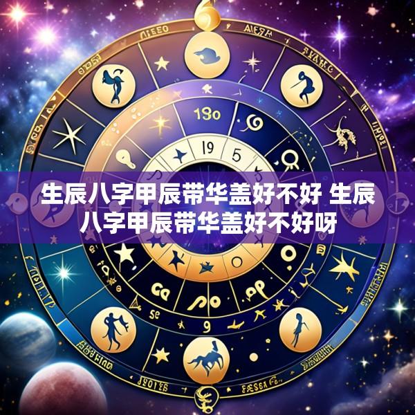 生辰八字甲辰带华盖好不好 生辰八字甲辰带华盖好不好呀