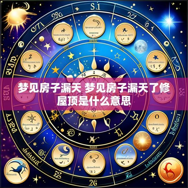 梦见房子漏天 梦见房子漏天了修屋顶是什么意思