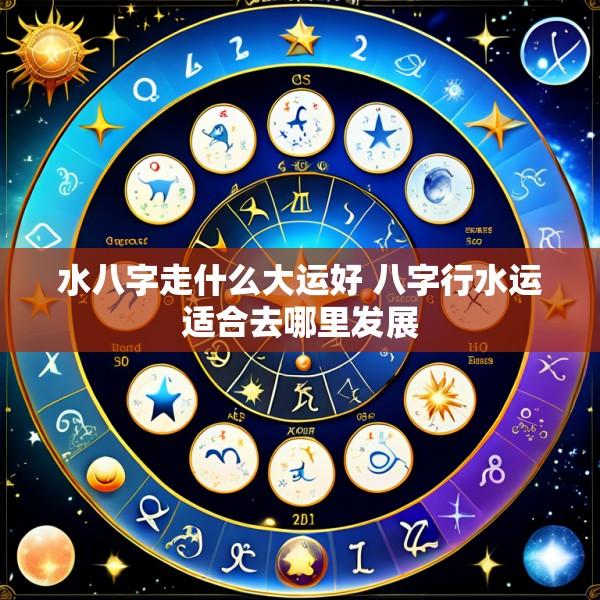 水八字走什么大运好 八字行水运适合去哪里发展