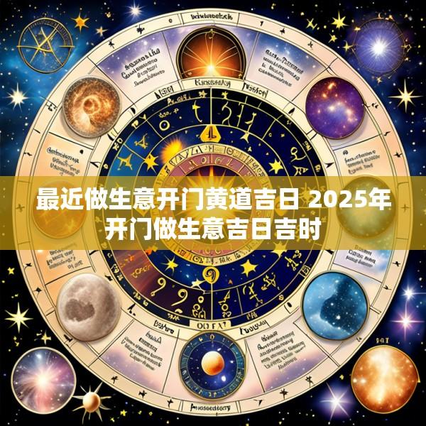 最近做生意开门黄道吉日 2025年开门做生意吉日吉时