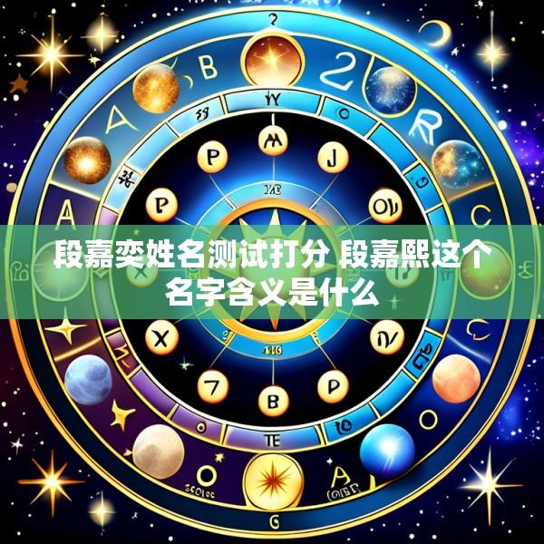 段嘉奕姓名测试打分 段嘉熙这个名字含义是什么