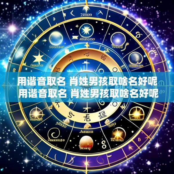 用谐音取名 肖姓男孩取啥名好呢 用谐音取名 肖姓男孩取啥名好呢怎么取