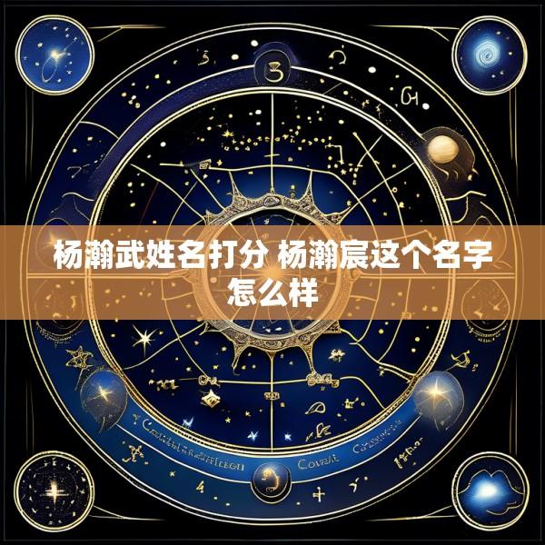 杨瀚武姓名打分 杨瀚宸这个名字怎么样