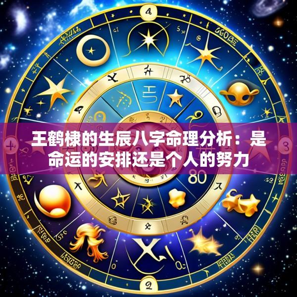 王鹤棣的生辰八字命理分析：是命运的安排还是个人的努力