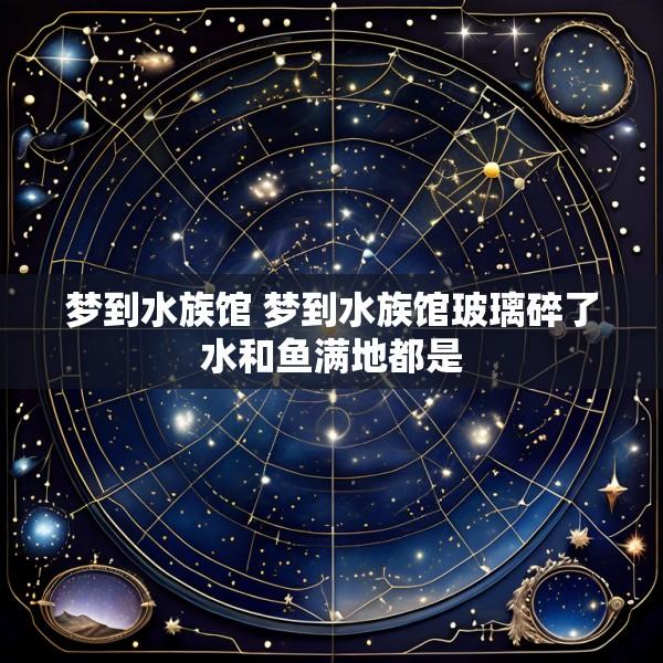 梦到水族馆 梦到水族馆玻璃碎了水和鱼满地都是