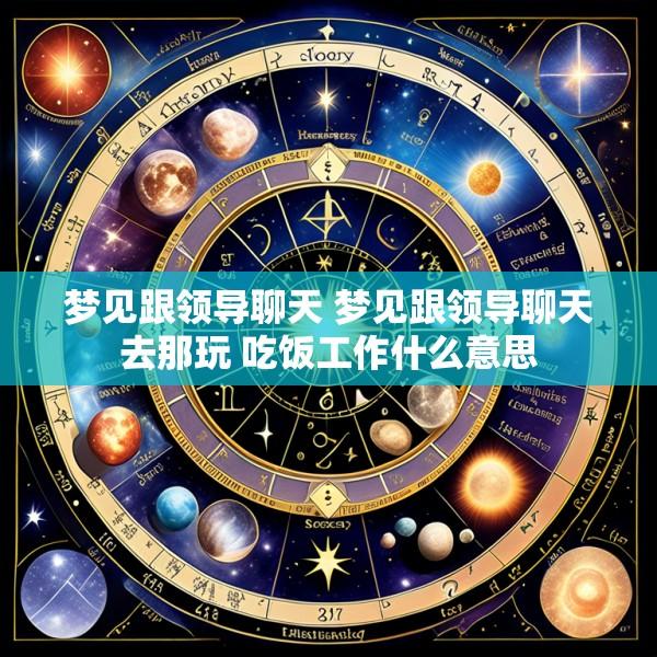 梦见跟领导聊天 梦见跟领导聊天去那玩 吃饭工作什么意思