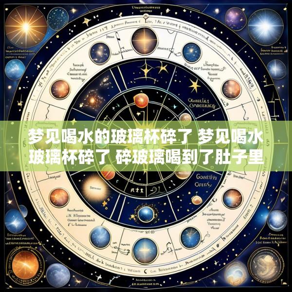 梦见喝水的玻璃杯碎了 梦见喝水玻璃杯碎了 碎玻璃喝到了肚子里