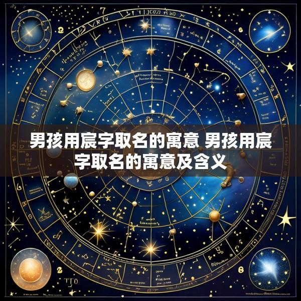 男孩用宸字取名的寓意 男孩用宸字取名的寓意及含义