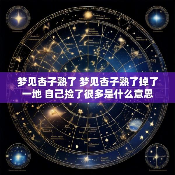 梦见杏子熟了 梦见杏子熟了掉了一地 自己捡了很多是什么意思