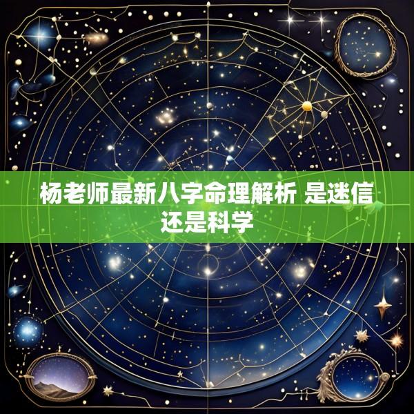 杨老师最新八字命理解析 是迷信还是科学