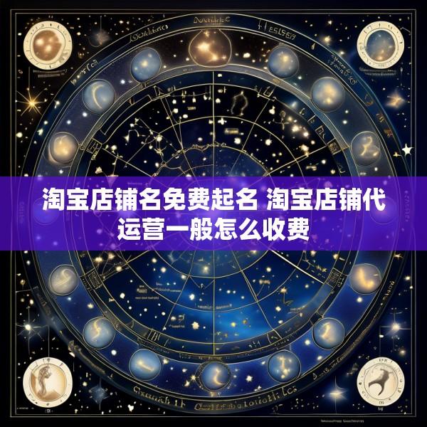 淘宝店铺名免费起名 淘宝店铺代运营一般怎么收费