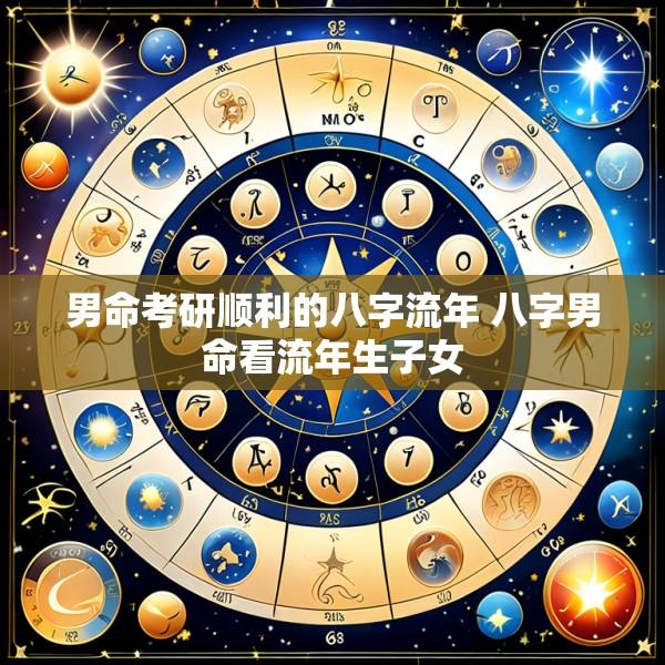 男命考研顺利的八字流年 八字男命看流年生子女