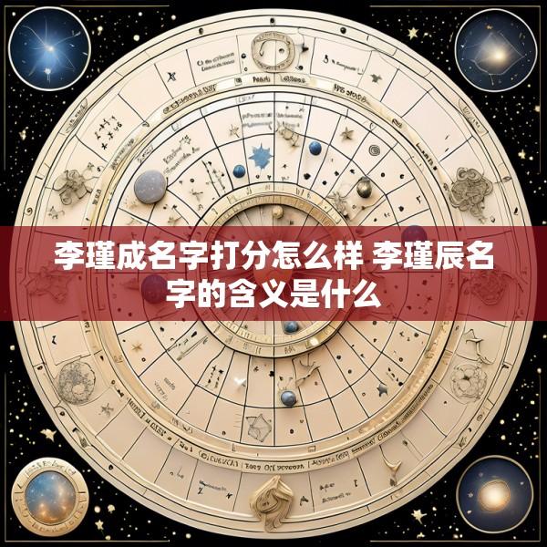 李瑾成名字打分怎么样 李瑾辰名字的含义是什么