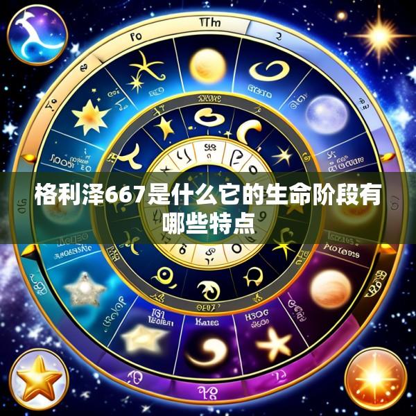 格利泽667是什么它的生命阶段有哪些特点