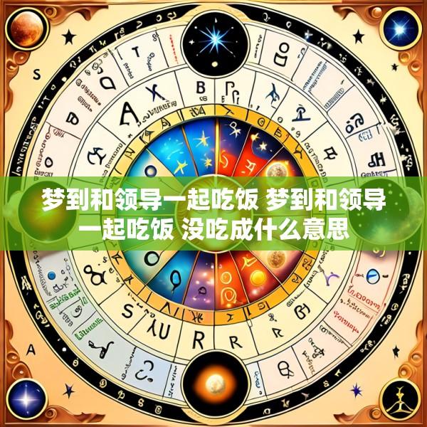 梦到和领导一起吃饭 梦到和领导一起吃饭 没吃成什么意思