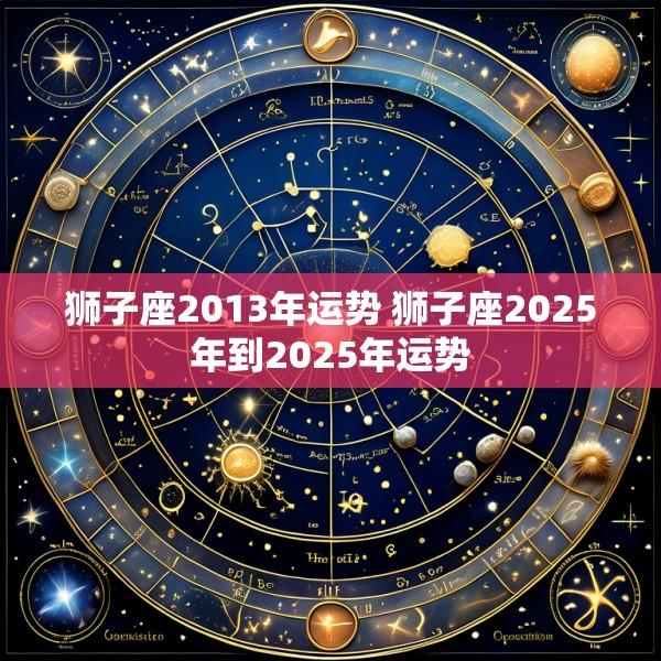 狮子座2013年运势 狮子座2025年到2025年运势