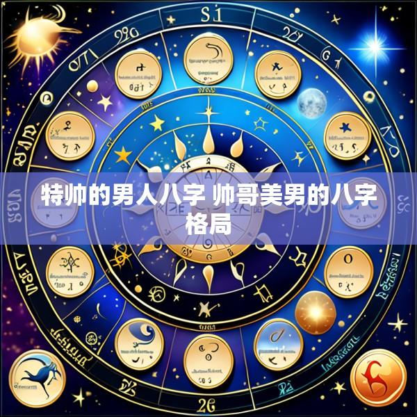 特帅的男人八字 帅哥美男的八字格局